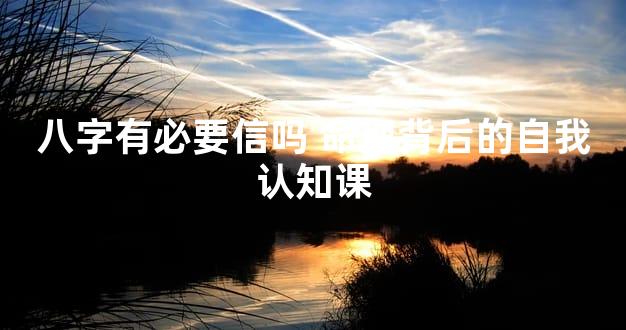 八字有必要信吗 命理背后的自我认知课